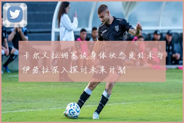 卡尔文拉姆塞谈身体状态良好未与伊劳拉深入探讨未来计划