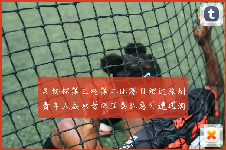 足协杯第三轮第二比赛日综述深圳青年人成功晋级亚泰队意外遭遇淘汰
