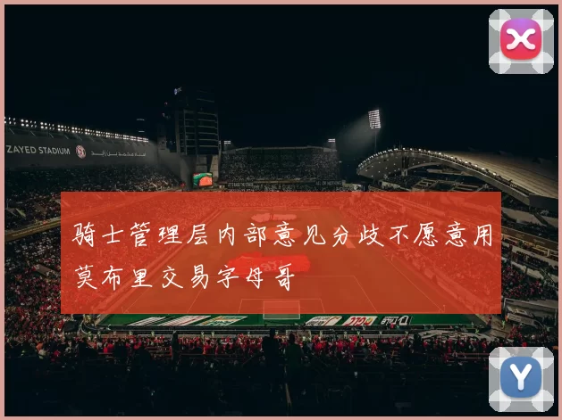 骑士管理层内部意见分歧不愿意用莫布里交易字母哥