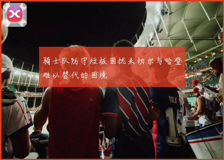 骑士队防守短板困扰米切尔与哈登难以替代的困境