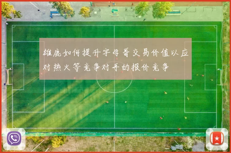 雄鹿如何提升字母哥交易价值以应对热火等竞争对手的报价竞争
