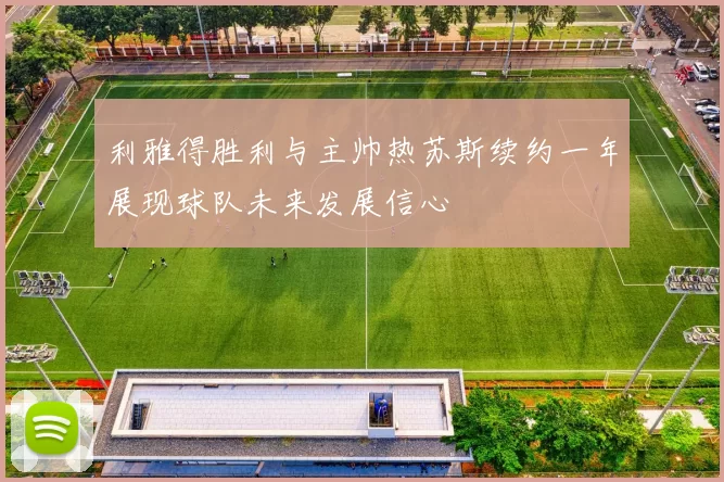 利雅得胜利与主帅热苏斯续约一年展现球队未来发展信心