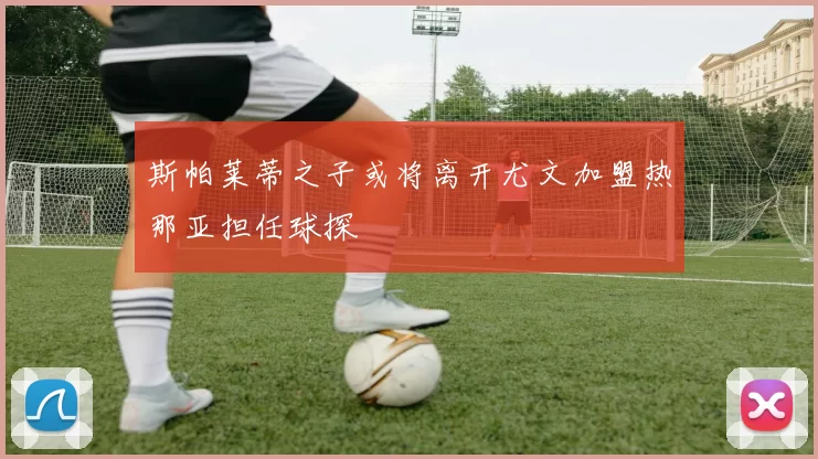 斯帕莱蒂之子或将离开尤文加盟热那亚担任球探