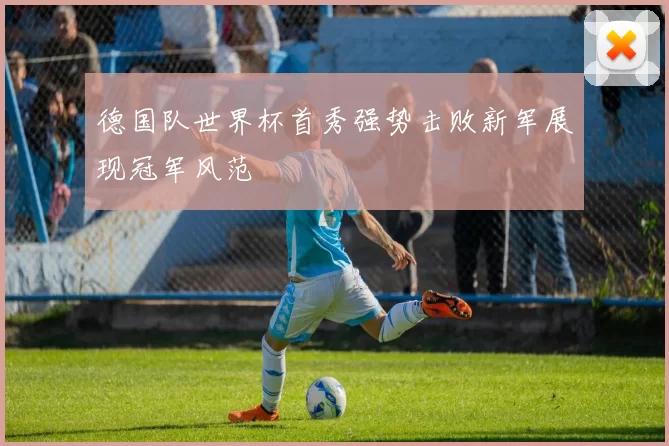 德国队世界杯首秀强势击败新军展现冠军风范