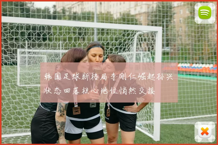 韩国足球新格局李刚仁崛起孙兴慜状态回落核心地位悄然交接