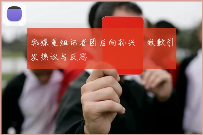 韩媒重组记者团后向孙兴慜致歉引发热议与反思