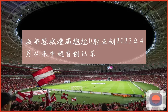 成都蓉城遭遇尴尬0射正创2023年4月以来中超首例记录