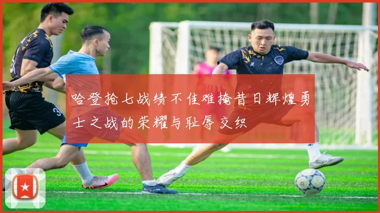 哈登抢七战绩不佳难掩昔日辉煌勇士之战的荣耀与耻辱交织