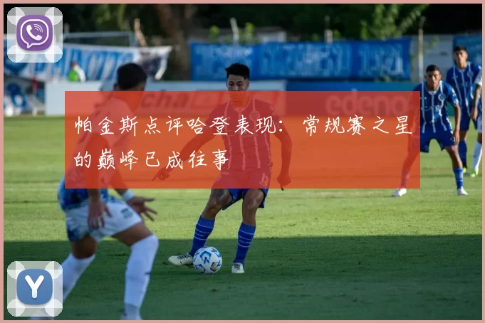 帕金斯点评哈登表现：常规赛之星的巅峰已成往事