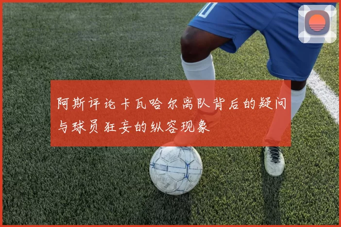 阿斯评论卡瓦哈尔离队背后的疑问与球员狂妄的纵容现象