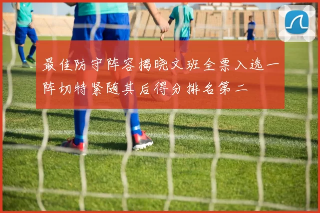 最佳防守阵容揭晓文班全票入选一阵切特紧随其后得分排名第二
