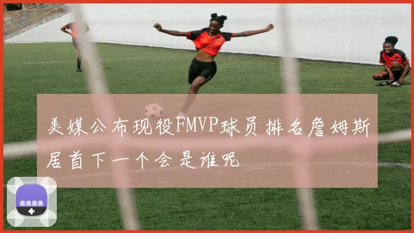 美媒公布现役FMVP球员排名詹姆斯居首下一个会是谁呢