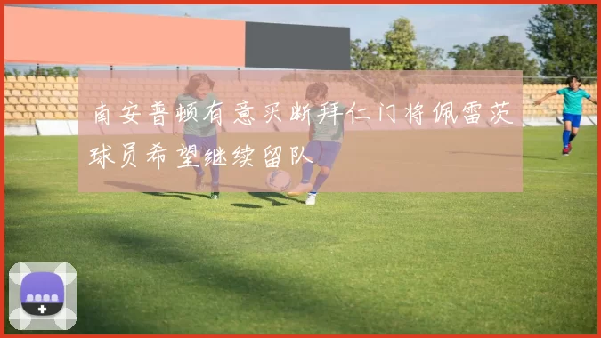 南安普顿有意买断拜仁门将佩雷茨球员希望继续留队