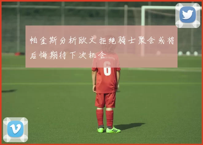 帕金斯分析欧文拒绝骑士聚会或将后悔期待下次机会
