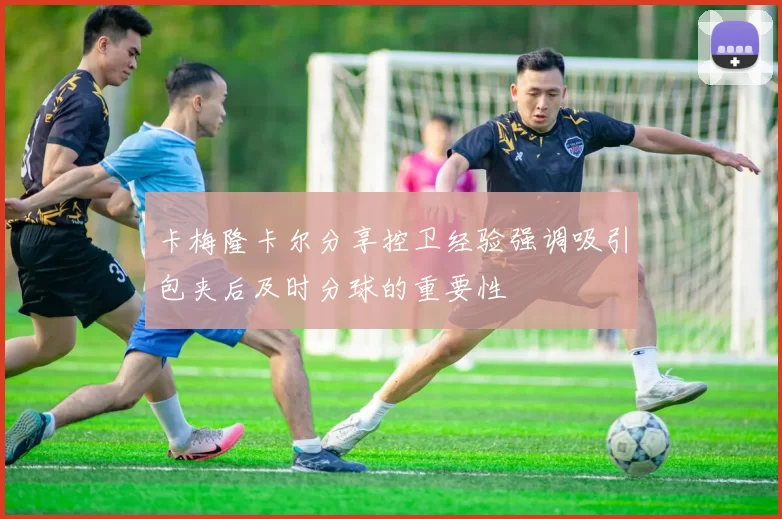 卡梅隆卡尔分享控卫经验强调吸引包夹后及时分球的重要性