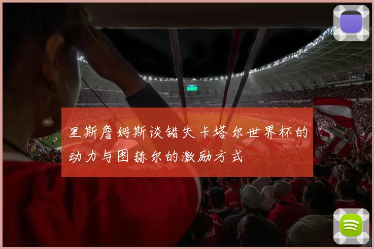 里斯詹姆斯谈错失卡塔尔世界杯的动力与图赫尔的激励方式