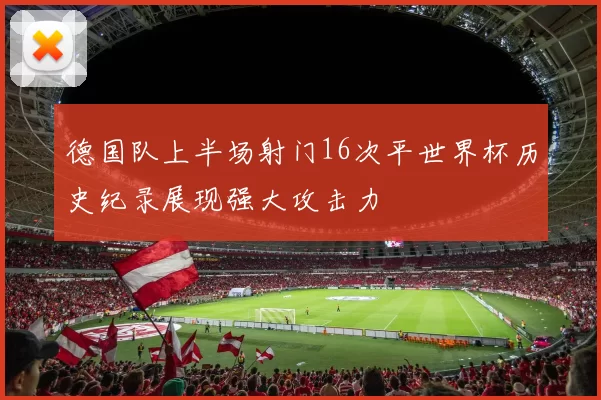 德国队上半场射门16次平世界杯历史纪录展现强大攻击力