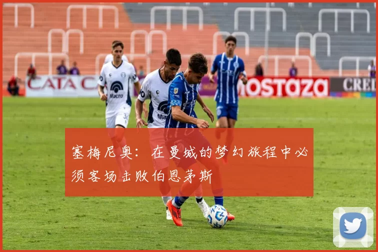 塞梅尼奥：在曼城的梦幻旅程中必须客场击败伯恩茅斯