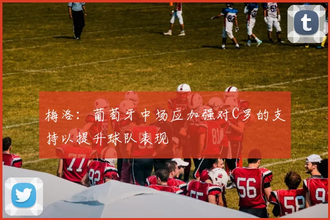 梅洛:葡萄牙中场应加强对C罗的支持以提升球队表现